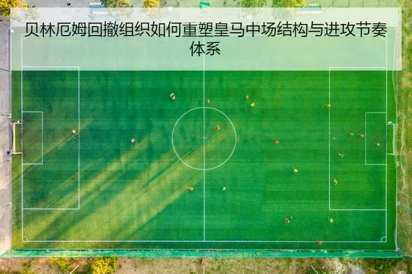 贝林厄姆回撤组织如何重塑皇马中场结构与进攻节奏体系