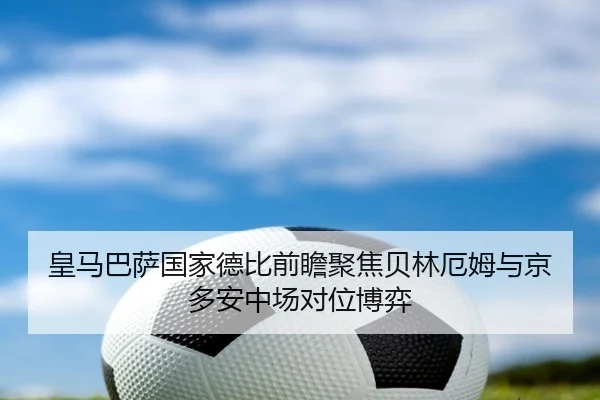 皇马巴萨国家德比前瞻聚焦贝林厄姆与京多安中场对位博弈