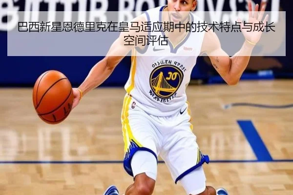 巴西新星恩德里克在皇马适应期中的技术特点与成长空间评估