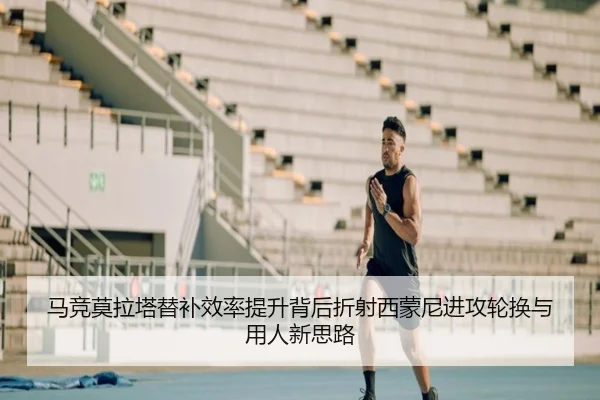 马竞莫拉塔替补效率提升背后折射西蒙尼进攻轮换与用人新思路
