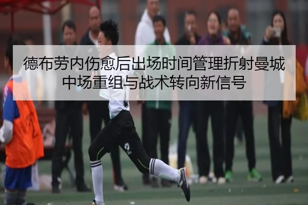 德布劳内伤愈后出场时间管理折射曼城中场重组与战术转向新信号