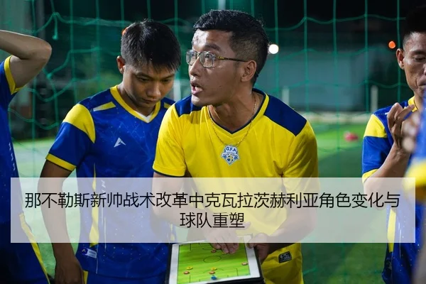 那不勒斯新帅战术改革中克瓦拉茨赫利亚角色变化与球队重塑