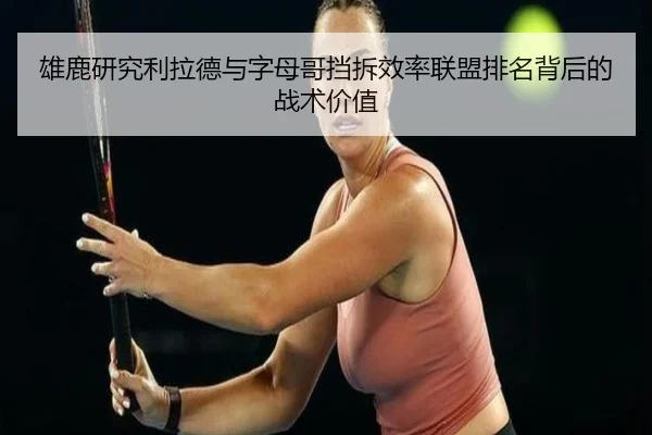 雄鹿研究利拉德与字母哥挡拆效率联盟排名背后的战术价值