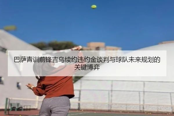 巴萨青训前锋吉乌续约违约金谈判与球队未来规划的关键博弈