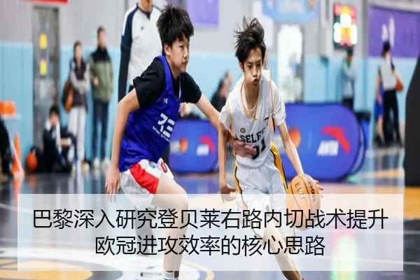 巴黎深入研究登贝莱右路内切战术提升欧冠进攻效率的核心思路