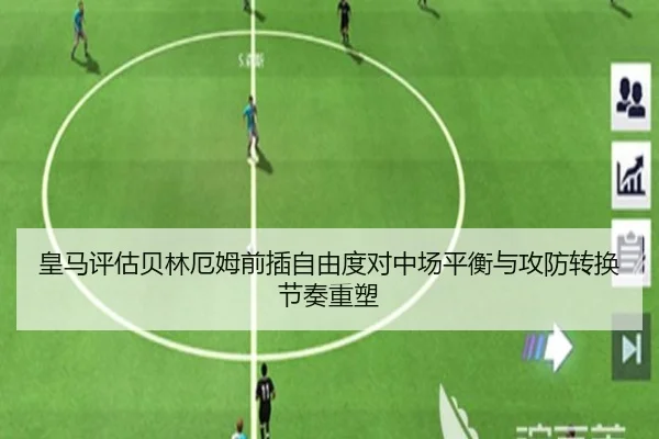 皇马评估贝林厄姆前插自由度对中场平衡与攻防转换节奏重塑