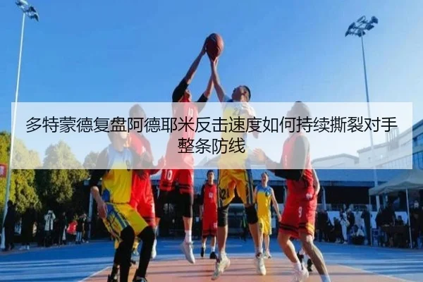 多特蒙德复盘阿德耶米反击速度如何持续撕裂对手整条防线