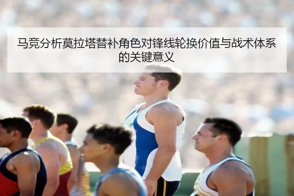 马竞分析莫拉塔替补角色对锋线轮换价值与战术体系的关键意义