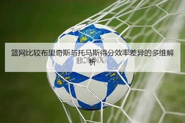 篮网比较布里奇斯与托马斯得分效率差异的多维解析
