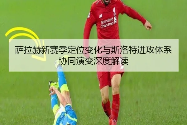 萨拉赫新赛季定位变化与斯洛特进攻体系协同演变深度解读