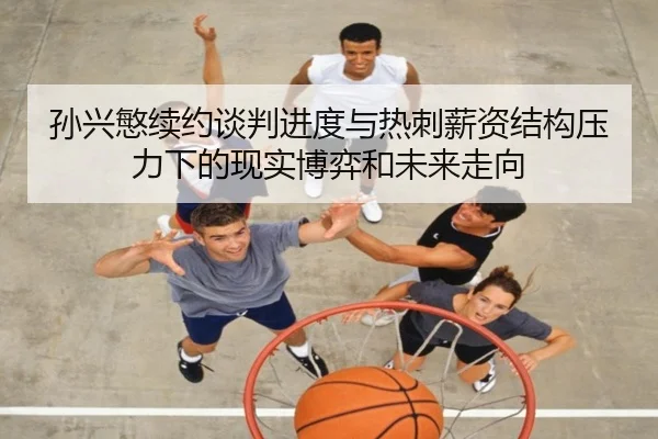 孙兴慜续约谈判进度与热刺薪资结构压力下的现实博弈和未来走向
