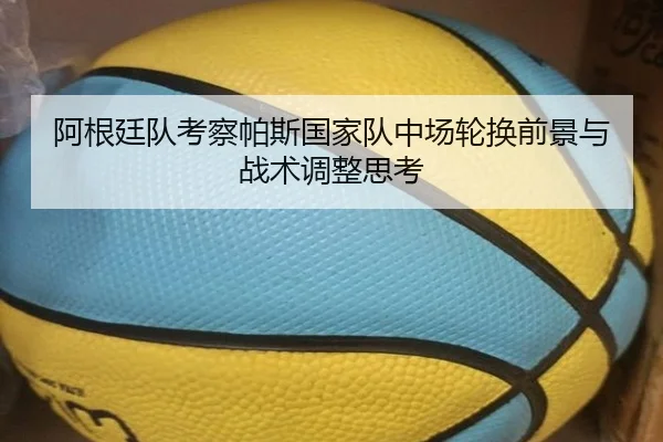 阿根廷队考察帕斯国家队中场轮换前景与战术调整思考