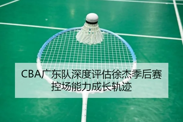 CBA广东队深度评估徐杰季后赛控场能力成长轨迹