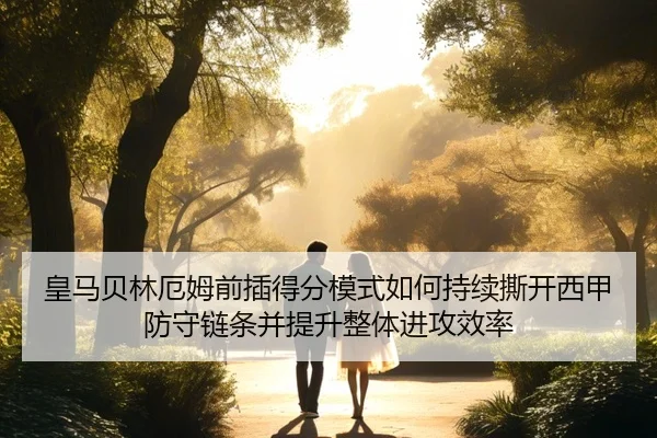 皇马贝林厄姆前插得分模式如何持续撕开西甲防守链条并提升整体进攻效率