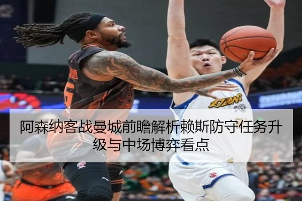 阿森纳客战曼城前瞻解析赖斯防守任务升级与中场博弈看点
