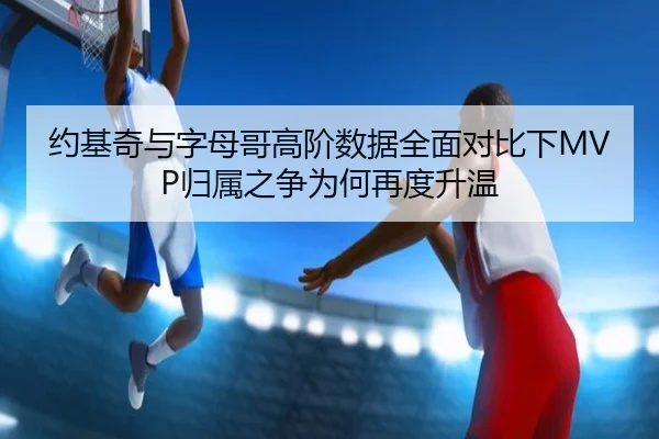 约基奇与字母哥高阶数据全面对比下MVP归属之争为何再度升温