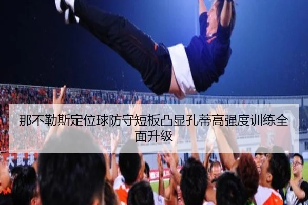 那不勒斯定位球防守短板凸显孔蒂高强度训练全面升级