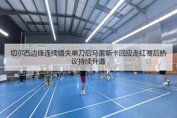 切尔西边锋连续错失单刀后马雷斯卡回应走红赛后热议持续升温