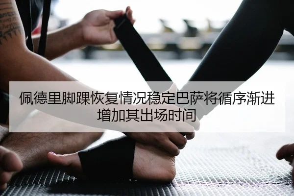 佩德里脚踝恢复情况稳定巴萨将循序渐进增加其出场时间