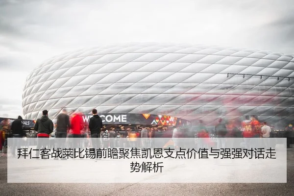 拜仁客战莱比锡前瞻聚焦凯恩支点价值与强强对话走势解析
