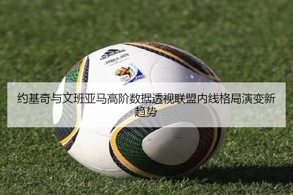 约基奇与文班亚马高阶数据透视联盟内线格局演变新趋势